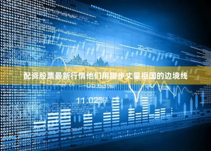 配资股票最新行情他们用脚步丈量祖国的边境线