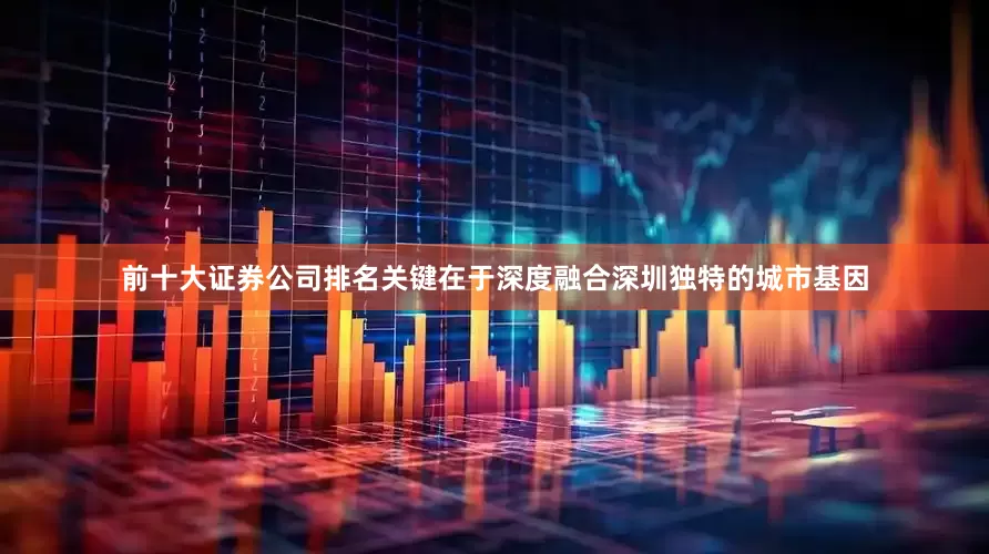 前十大证券公司排名关键在于深度融合深圳独特的城市基因