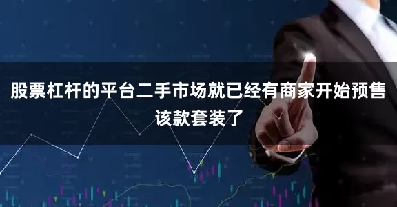股票杠杆的平台二手市场就已经有商家开始预售该款套装了