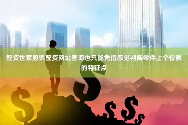 配资世家股票配资网址查询也只能凭借感觉判断零件上个位数的特征点