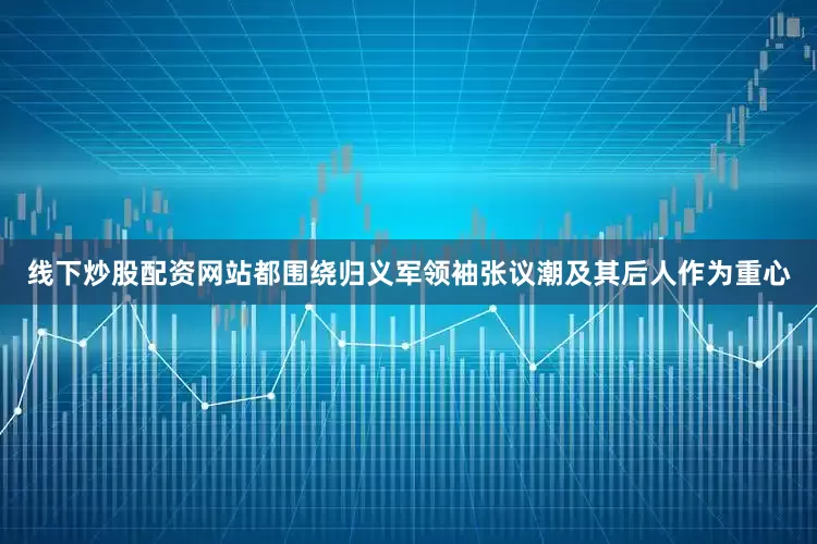 线下炒股配资网站都围绕归义军领袖张议潮及其后人作为重心
