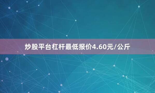 炒股平台杠杆最低报价4.60元/公斤