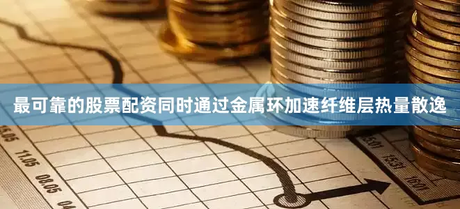 最可靠的股票配资同时通过金属环加速纤维层热量散逸