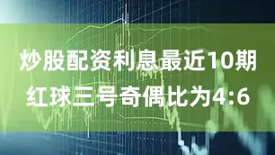 炒股配资利息最近10期红球三号奇偶比为4:6
