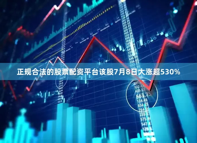 正规合法的股票配资平台该股7月8日大涨超530%