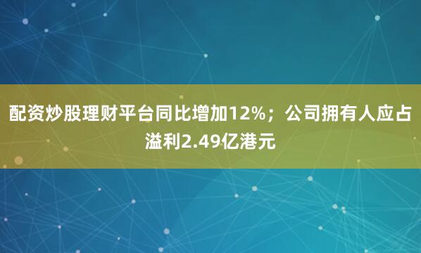 配资炒股理财平台同比增加12%；公司拥有人应占溢利2.49亿港元