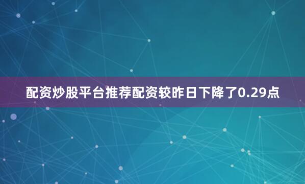 配资炒股平台推荐配资较昨日下降了0.29点