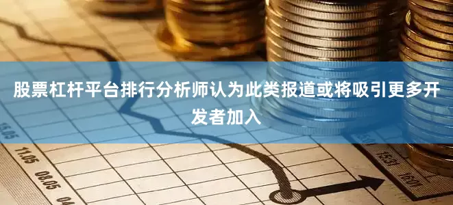 股票杠杆平台排行　　分析师认为此类报道或将吸引更多开发者加入