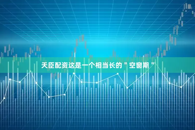 天臣配资这是一个相当长的＂空窗期＂