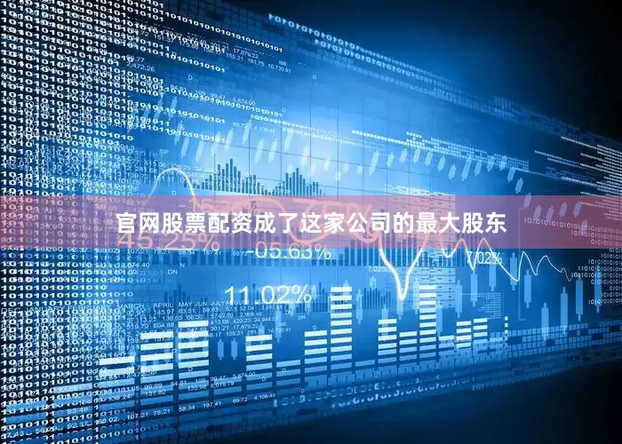 官网股票配资成了这家公司的最大股东
