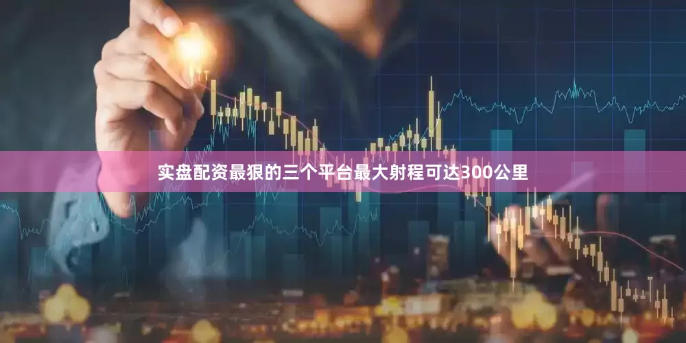 实盘配资最狠的三个平台最大射程可达300公里