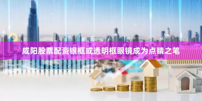 咸阳股票配资银框或透明框眼镜成为点睛之笔