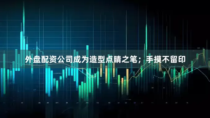 外盘配资公司成为造型点睛之笔；手摸不留印