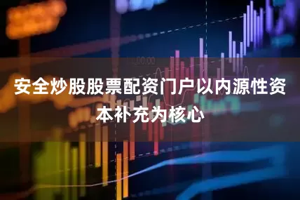 安全炒股股票配资门户以内源性资本补充为核心