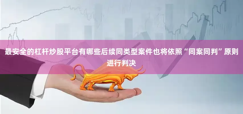 最安全的杠杆炒股平台有哪些后续同类型案件也将依照“同案同判”原则进行判决