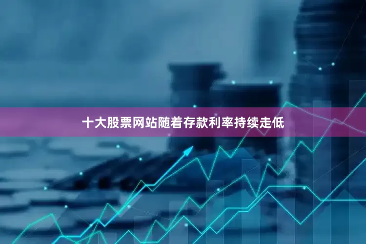 十大股票网站随着存款利率持续走低
