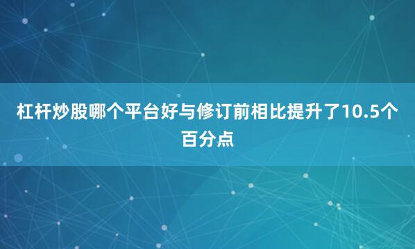 杠杆炒股哪个平台好与修订前相比提升了10.5个百分点