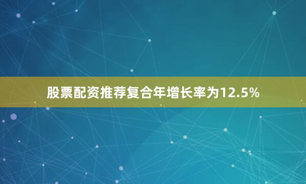 股票配资推荐复合年增长率为12.5%