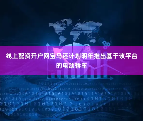线上配资开户网宝马还计划明年推出基于该平台的电动轿车