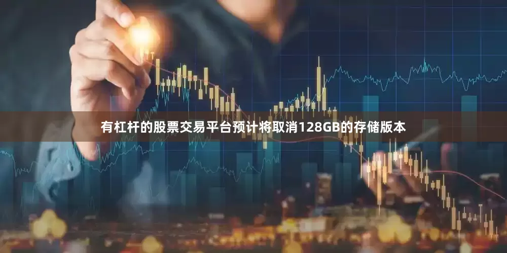有杠杆的股票交易平台预计将取消128GB的存储版本