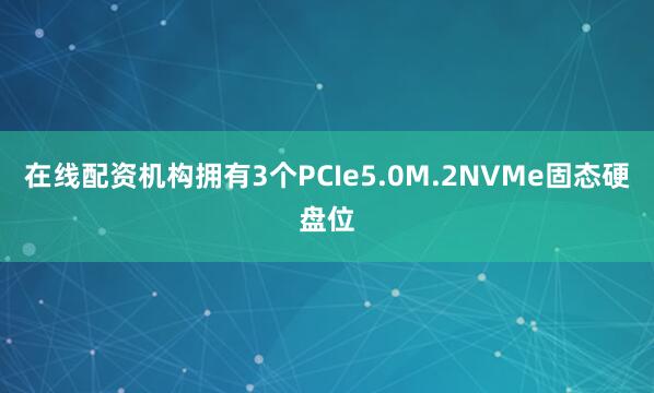 在线配资机构拥有3个PCIe5.0M.2NVMe固态硬盘位