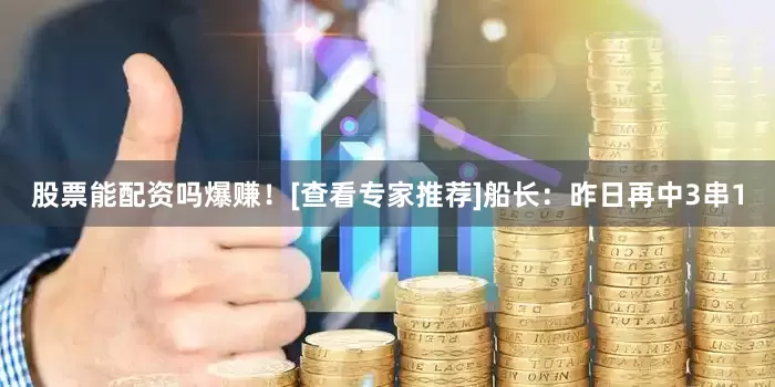 股票能配资吗爆赚！[查看专家推荐]　　船长：昨日再中3串1
