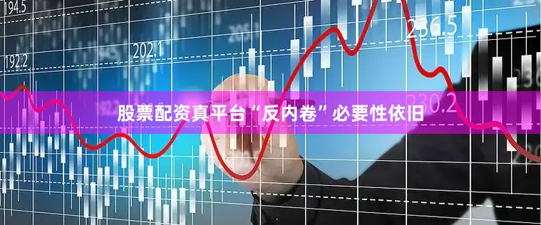股票配资真平台“反内卷”必要性依旧