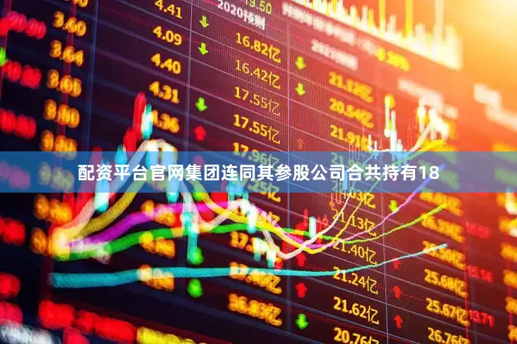 配资平台官网集团连同其参股公司合共持有18
