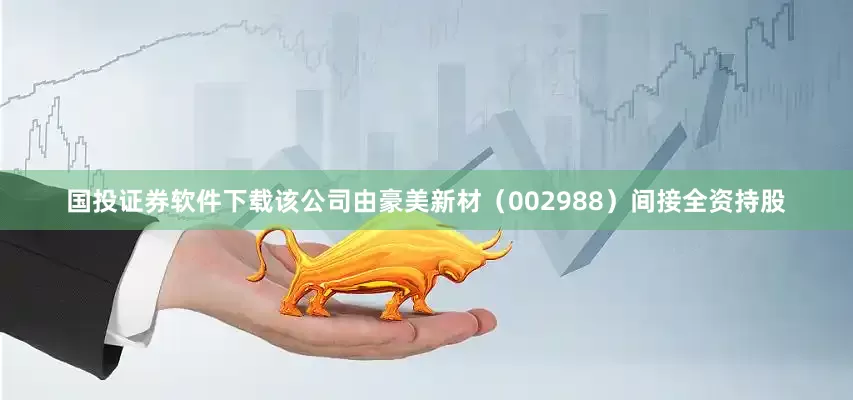 国投证券软件下载该公司由豪美新材（002988）间接全资持股
