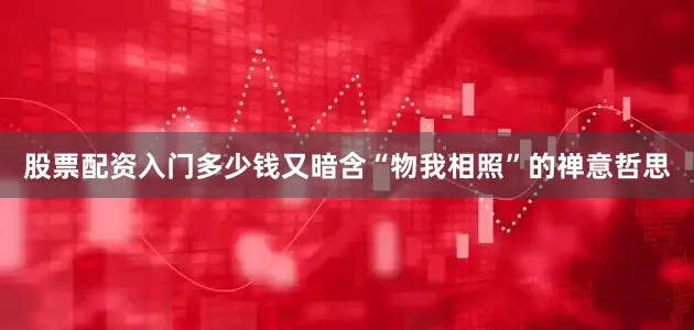 股票配资入门多少钱又暗含“物我相照”的禅意哲思